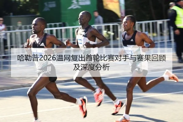 哈勒普2026温网复出首轮比赛对手与赛果回顾及深度分析
