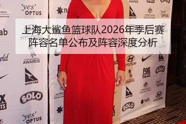 上海大鲨鱼篮球队2026年季后赛阵容名单公布及阵容深度分析